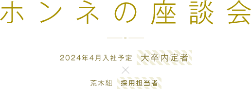 ホンネの座談会　2024年4月入社予定の大卒内定者×荒木組の採用担当者